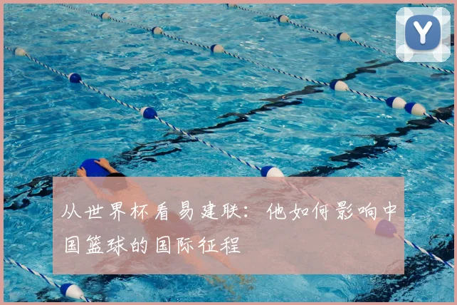 从世界杯看易建联：他如何影响中国篮球的国际征程