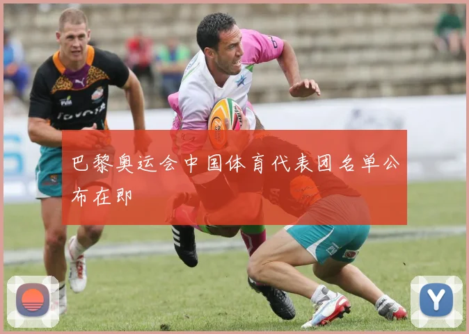 巴黎奥运会中国体育代表团名单公布在即