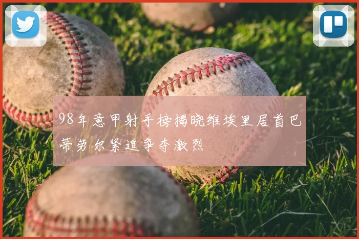 98年意甲射手榜揭晓维埃里居首巴蒂劳尔紧追争夺激烈