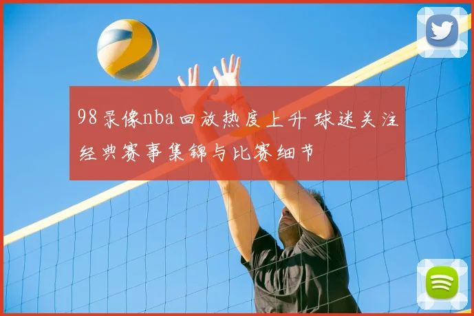 98录像nba回放热度上升 球迷关注经典赛事集锦与比赛细节