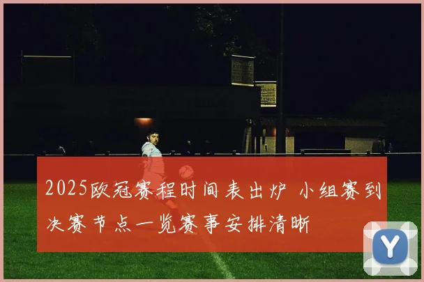 2025欧冠赛程时间表出炉 小组赛到决赛节点一览赛事安排清晰