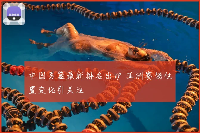 中国男篮最新排名出炉 亚洲赛场位置变化引关注