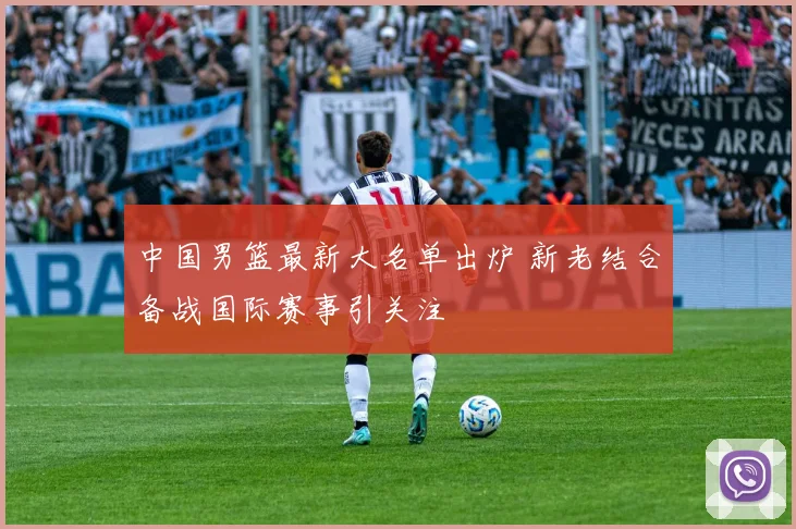 中国男篮最新大名单出炉 新老结合备战国际赛事引关注