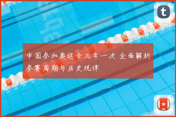 中国参加奥运会几年一次 全面解析参赛周期与历史规律
