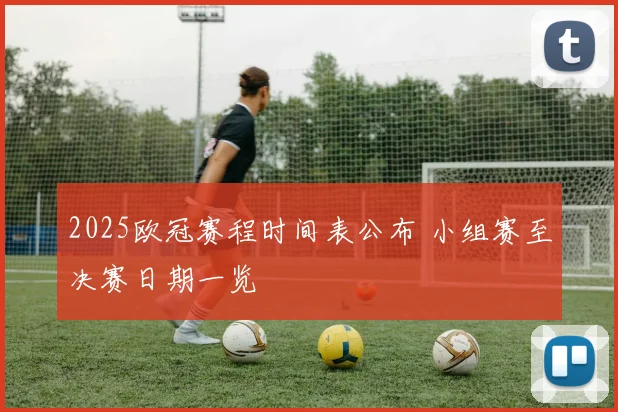 2025欧冠赛程时间表公布 小组赛至决赛日期一览