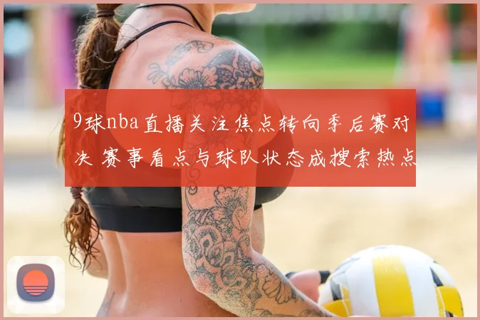 9球nba直播关注焦点转向季后赛对决 赛事看点与球队状态成搜索热点