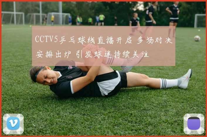 CCTV5乒乓球线直播开启 多场对决安排出炉 引发球迷持续关注