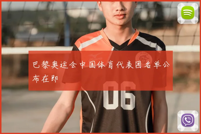 巴黎奥运会中国体育代表团名单公布在即