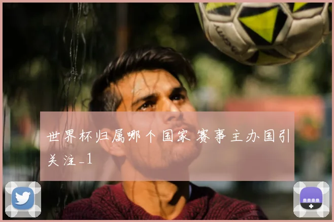 世界杯归属哪个国家 赛事主办国引关注_1