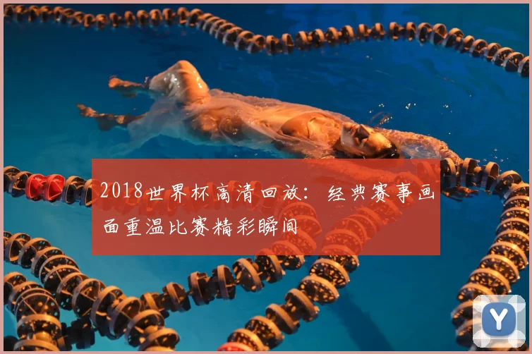 2018世界杯高清回放:经典赛事画面重温比赛精彩瞬间