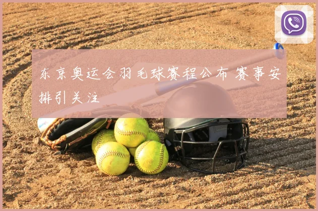 东京奥运会羽毛球赛程公布 赛事安排引关注