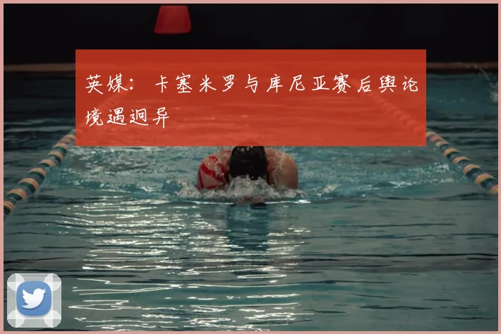 英媒:卡塞米罗与库尼亚赛后舆论境遇迥异