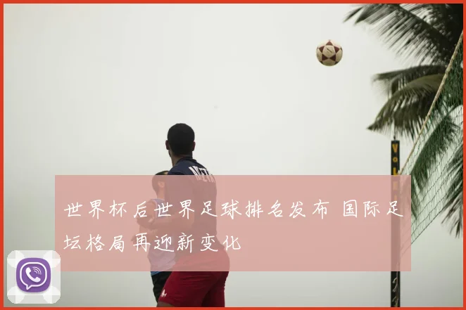 世界杯后世界足球排名发布 国际足坛格局再迎新变化