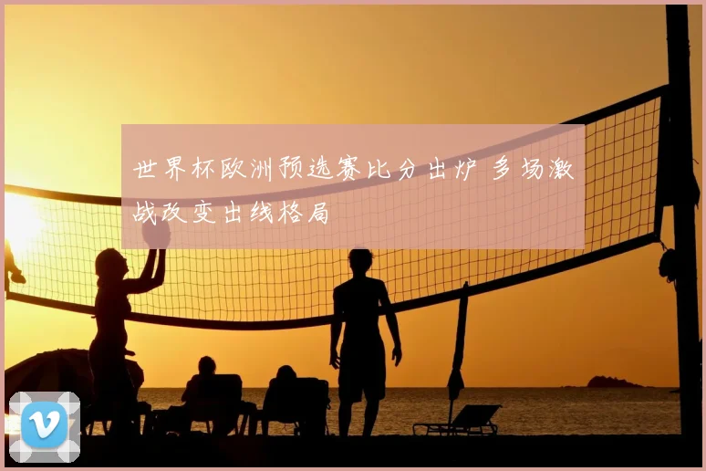 世界杯欧洲预选赛比分出炉 多场激战改变出线格局