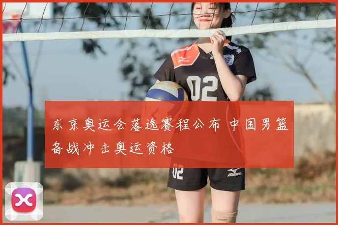 东京奥运会落选赛程公布 中国男篮备战冲击奥运资格