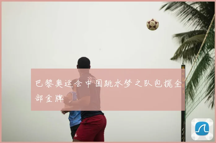 巴黎奥运会中国跳水梦之队包揽全部金牌