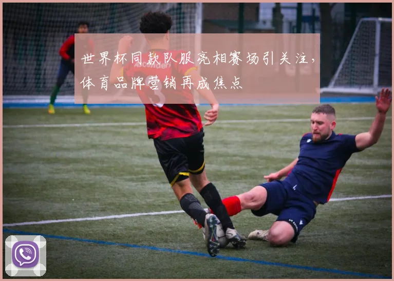 世界杯同款队服亮相赛场引关注，体育品牌营销再成焦点