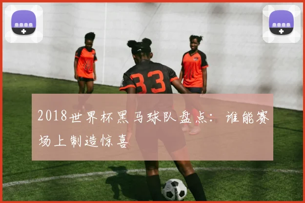 2018世界杯黑马球队盘点:谁能赛场上制造惊喜