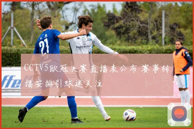 CCTV5欧冠决赛直播表公布 赛事转播安排引球迷关注