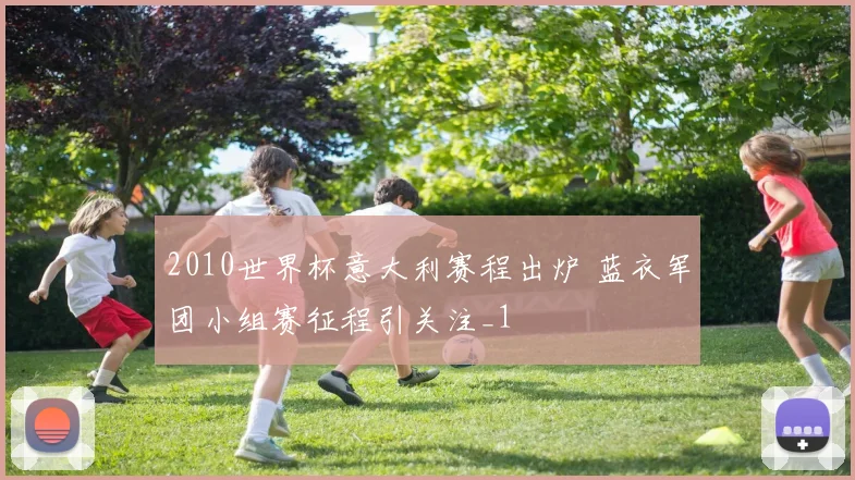 2010世界杯意大利赛程出炉 蓝衣军团小组赛征程引关注_1