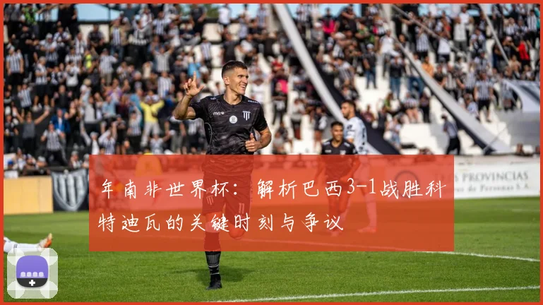 年南非世界杯：解析巴西3-1战胜科特迪瓦的关键时刻与争议