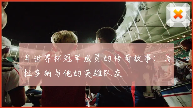 年世界杯冠军成员的传奇故事：马拉多纳与他的英雄队友