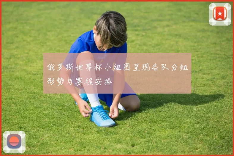 俄罗斯世界杯小组图呈现各队分组形势与赛程安排