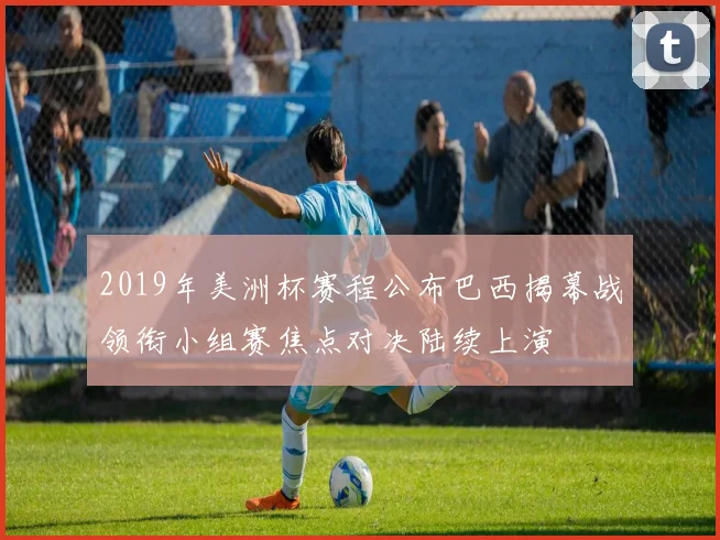 2019年美洲杯赛程公布巴西揭幕战领衔小组赛焦点对决陆续上演