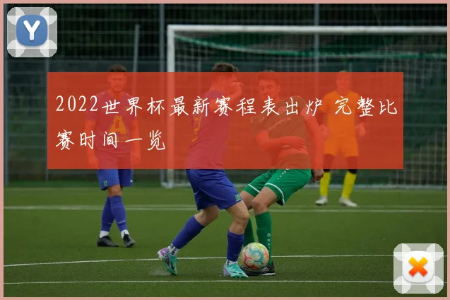 2022世界杯最新赛程表出炉 完整比赛时间一览