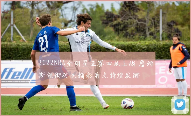 2022NBA全明星正赛回放上线 詹姆斯领衔对决精彩看点持续发酵