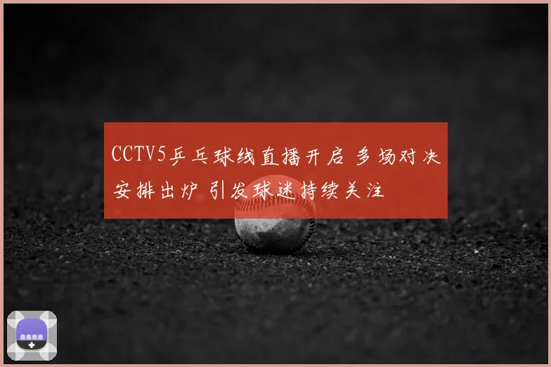 CCTV5乒乓球线直播开启 多场对决安排出炉 引发球迷持续关注
