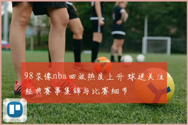 98录像nba回放热度上升 球迷关注经典赛事集锦与比赛细节