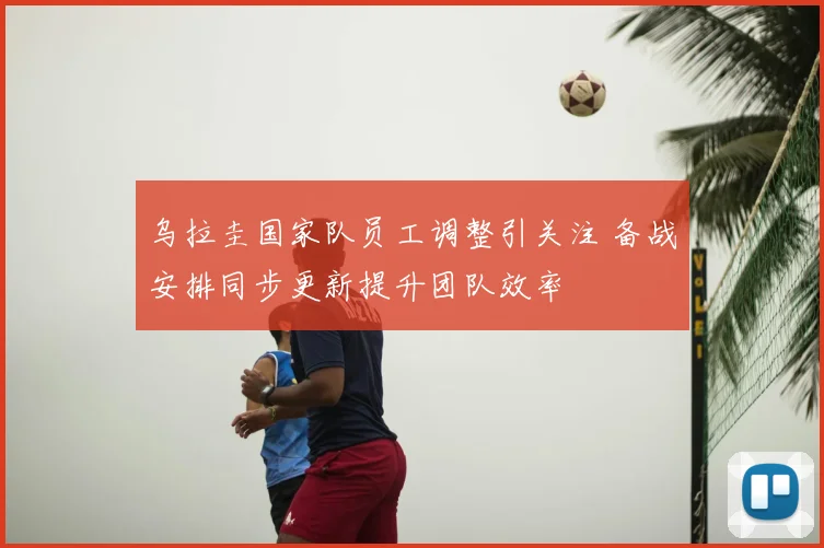 乌拉圭国家队员工调整引关注 备战安排同步更新提升团队效率