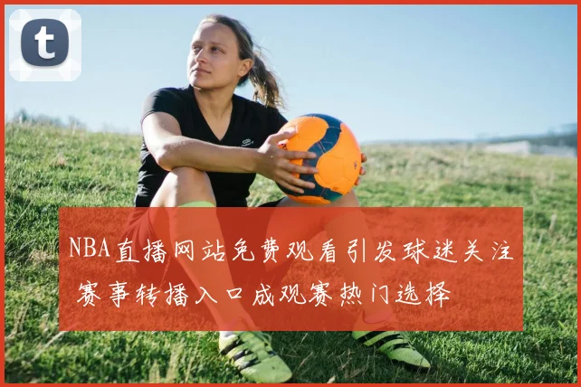 NBA直播网站免费观看引发球迷关注 赛事转播入口成观赛热门选择