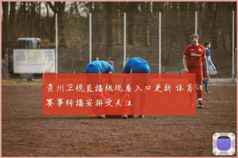 贵州卫视直播线观看入口更新 体育赛事转播安排受关注