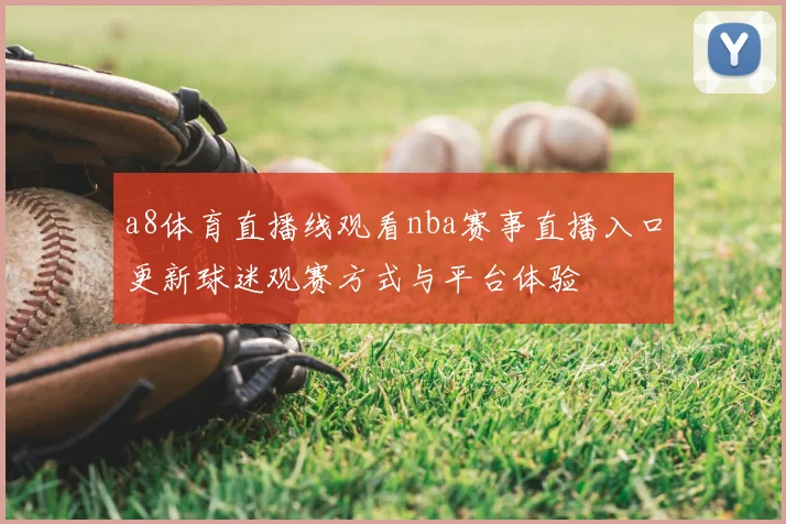 a8体育直播线观看nba赛事直播入口更新球迷观赛方式与平台体验