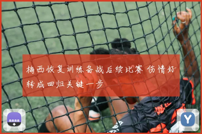 梅西恢复训练备战后续比赛 伤情好转成回归关键一步