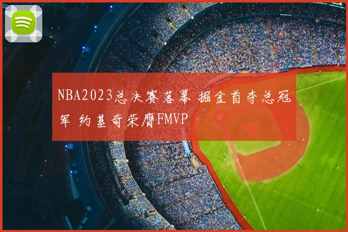 NBA2023总决赛落幕 掘金首夺总冠军 约基奇荣膺FMVP