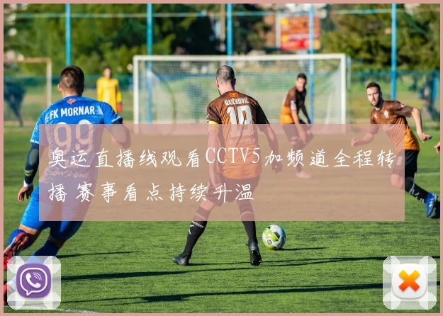 奥运直播线观看CCTV5加频道全程转播 赛事看点持续升温