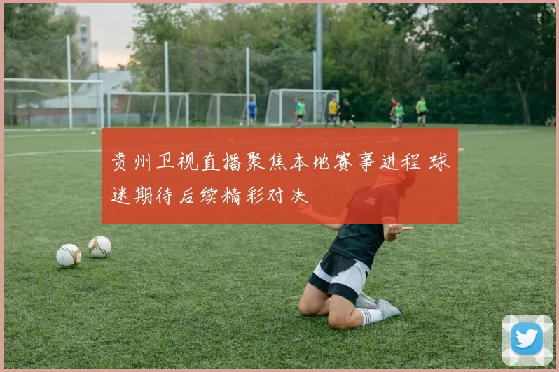 贵州卫视直播聚焦本地赛事进程 球迷期待后续精彩对决