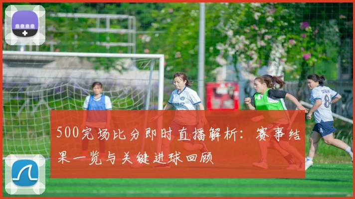 500完场比分即时直播解析：赛事结果一览与关键进球回顾