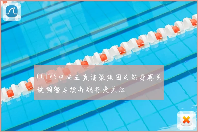 CCTV5中央五直播聚焦国足热身赛关键调整后续备战备受关注