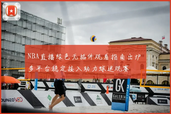 NBA直播绿色无插件观看指南出炉 多平台稳定接入助力球迷观赛