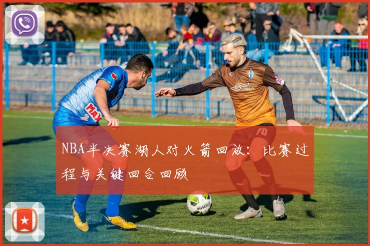 NBA半决赛湖人对火箭回放：比赛过程与关键回合回顾