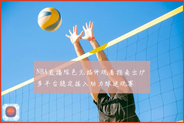 NBA直播绿色无插件观看指南出炉 多平台稳定接入助力球迷观赛