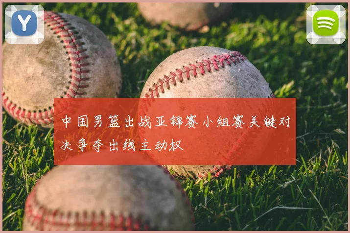 中国男篮出战亚锦赛小组赛关键对决争夺出线主动权