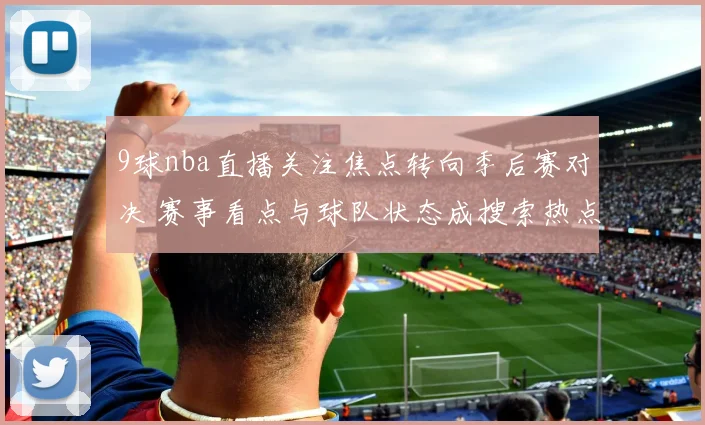 9球nba直播关注焦点转向季后赛对决 赛事看点与球队状态成搜索热点