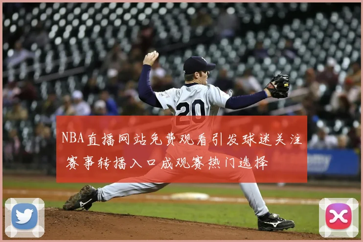 NBA直播网站免费观看引发球迷关注 赛事转播入口成观赛热门选择