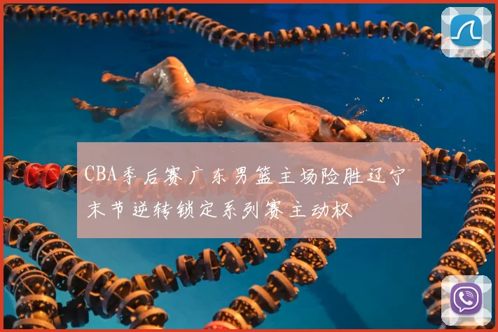 CBA季后赛广东男篮主场险胜辽宁 末节逆转锁定系列赛主动权