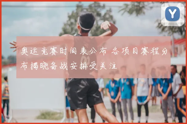 奥运竞赛时间表公布 各项目赛程分布揭晓备战安排受关注